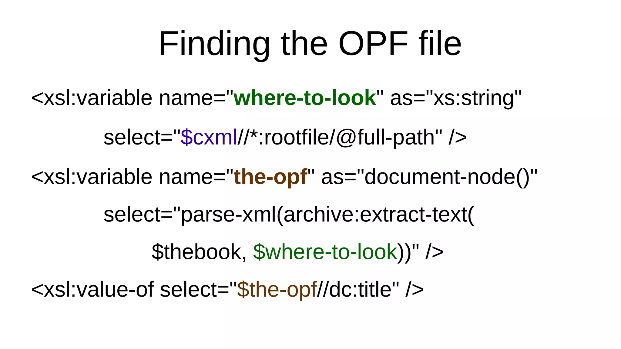 Finding the OPF file
<xsl:variable name="where-to-look" as="xs:string"
select="$cxml//*:rootfile/@full-path" />
<xsl:variable name="the-opf" as="document-node()"
select="parse-xml(archive:extract-text(
$thebook, $where-to-look))" />
<xsl:value-of select="$the-opf//dc:title" />
 