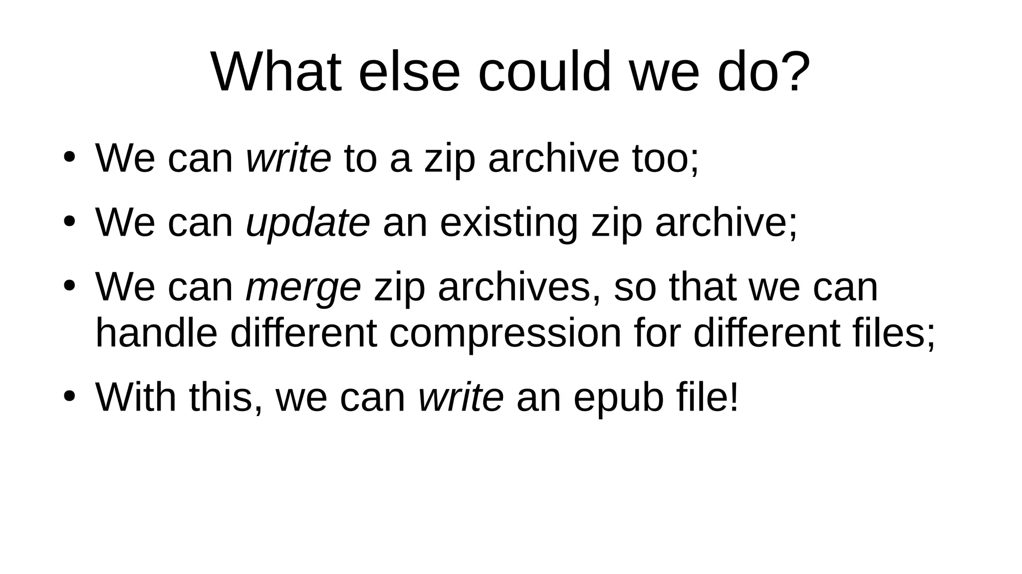 What else could we do?
●
We can write to a zip archive too;
●
We can update an existing zip archive;
●
We can merge zip archives, so that we can
handle different compression for different files;
●
With this, we can write an epub file!
 