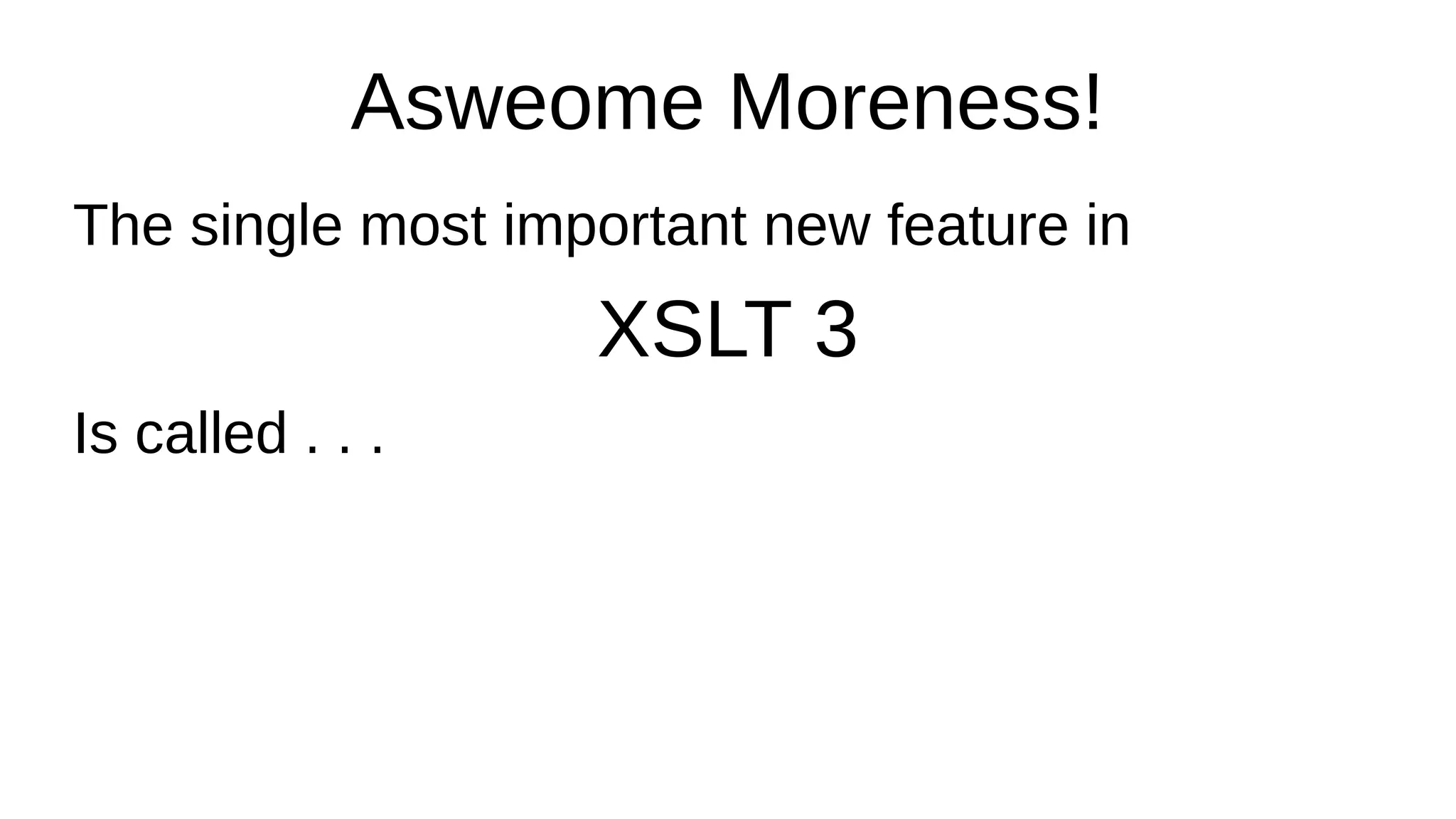 Asweome Moreness!
The single most important new feature in
XSLT 3
Is called . . .
 
