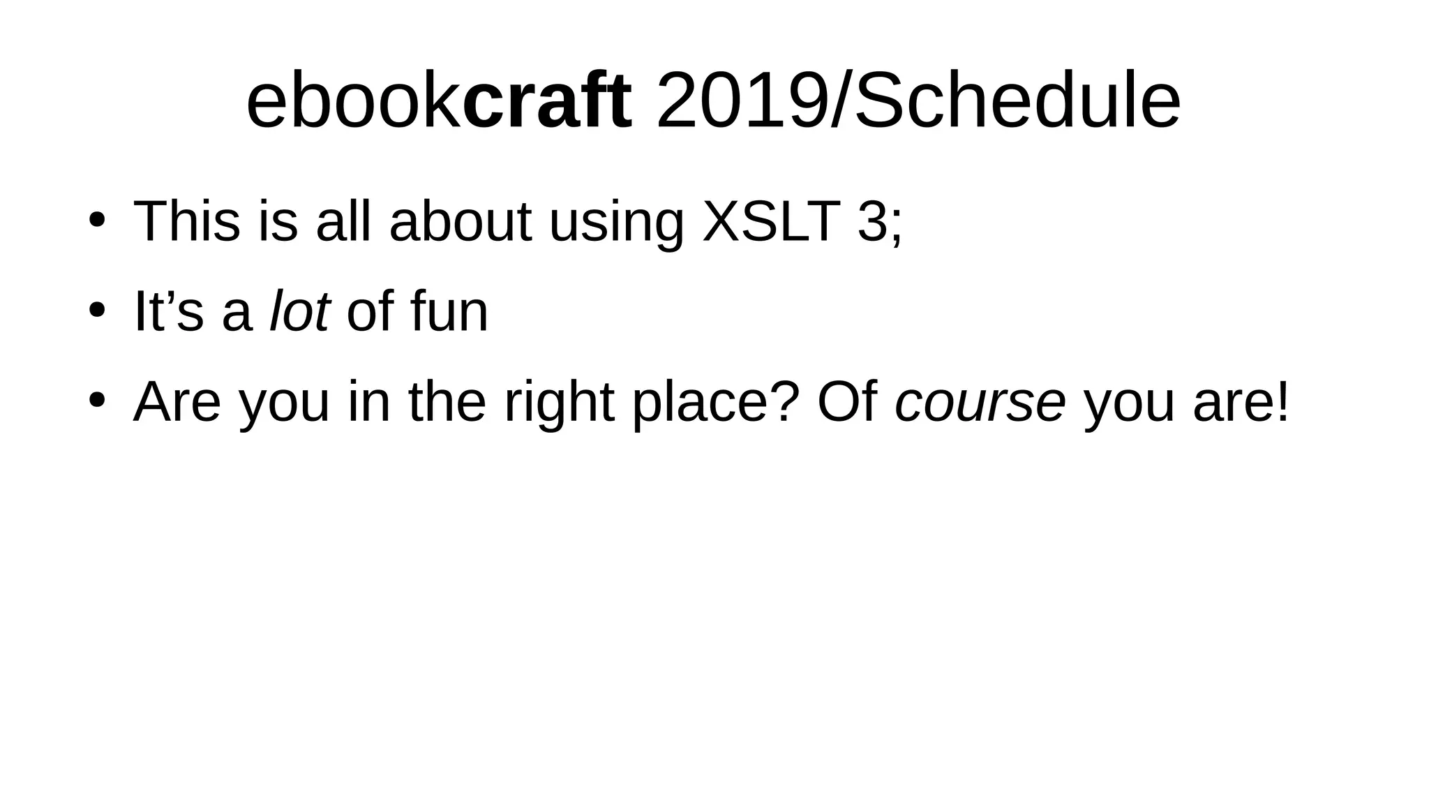 ebookcraft 2019/Schedule
●
This is all about using XSLT 3;
●
It’s a lot of fun
●
Are you in the right place? Of course you are!
 