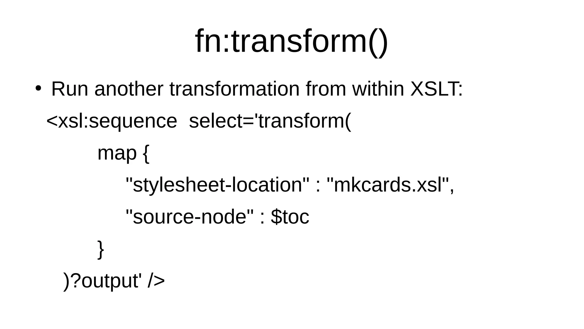 fn:transform()
●
Run another transformation from within XSLT:
<xsl:sequence select='transform(
map {
"stylesheet-location" : "mkcards.xsl",
"source-node" : $toc
}
)?output' />
 