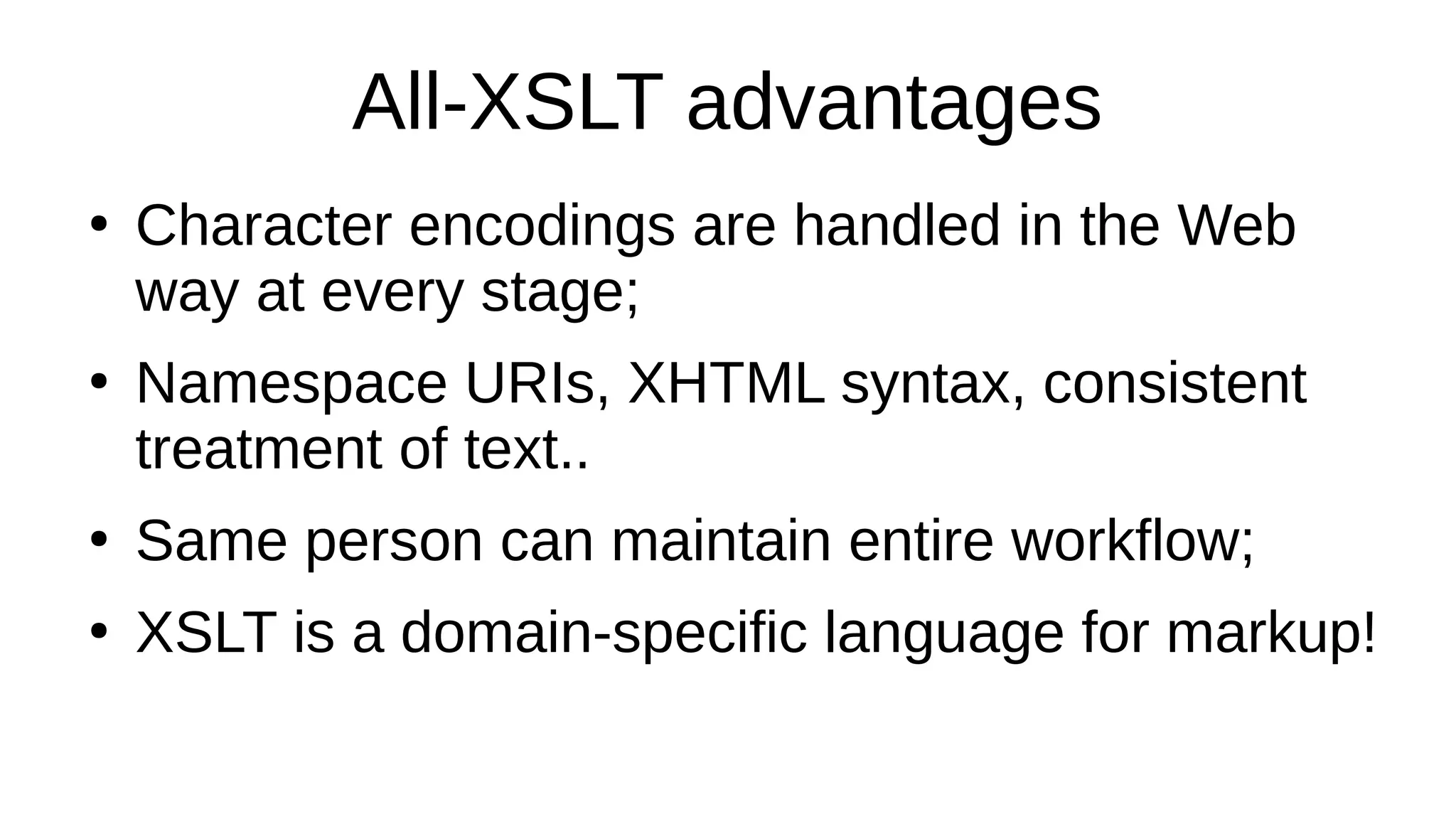 All-XSLT advantages
●
Character encodings are handled in the Web
way at every stage;
●
Namespace URIs, XHTML syntax, consistent
treatment of text..
●
Same person can maintain entire workflow;
●
XSLT is a domain-specific language for markup!
 