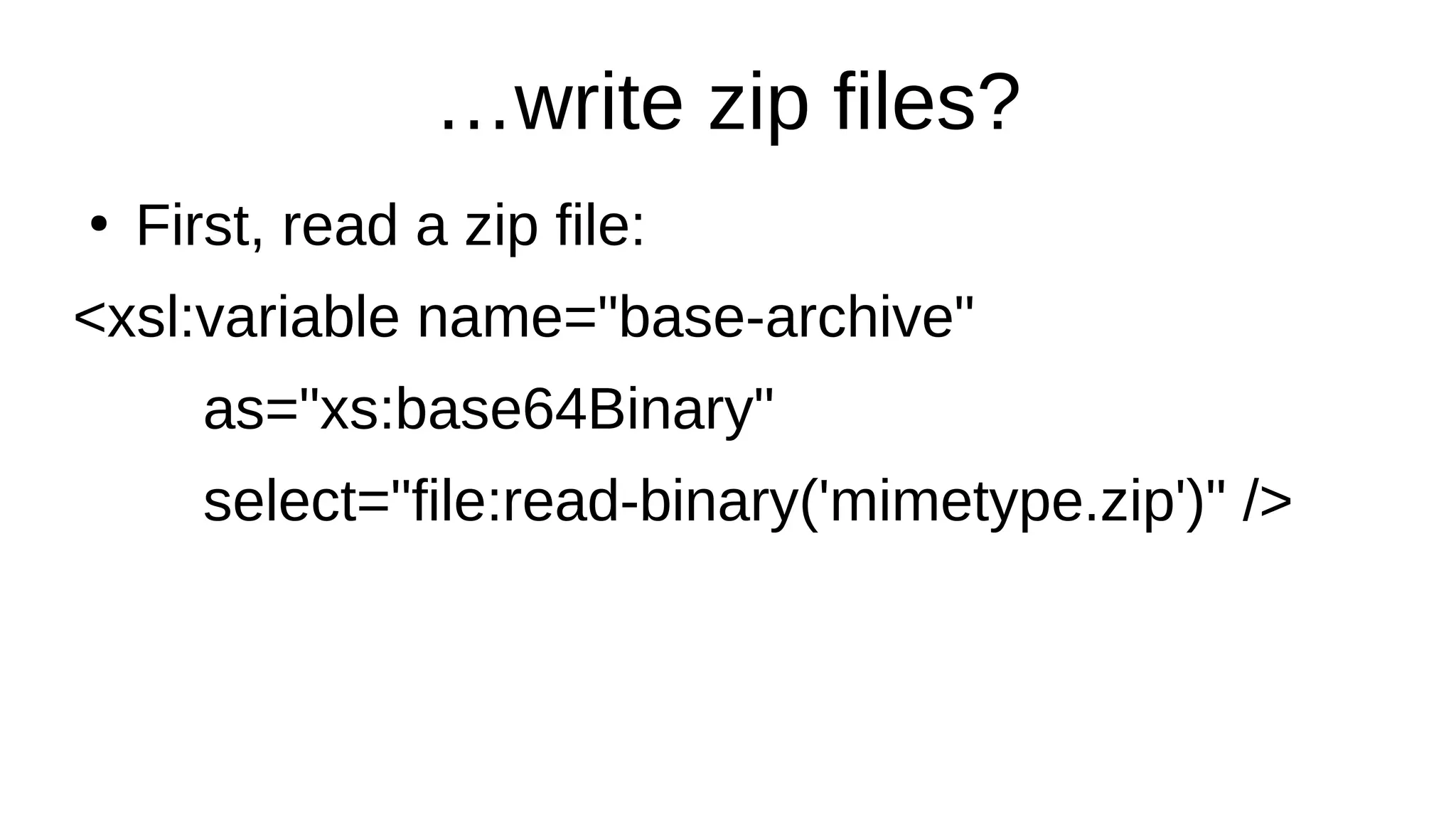 …write zip files?
●
First, read a zip file:
<xsl:variable name="base-archive"
as="xs:base64Binary"
select="file:read-binary('mimetype.zip')" />
 