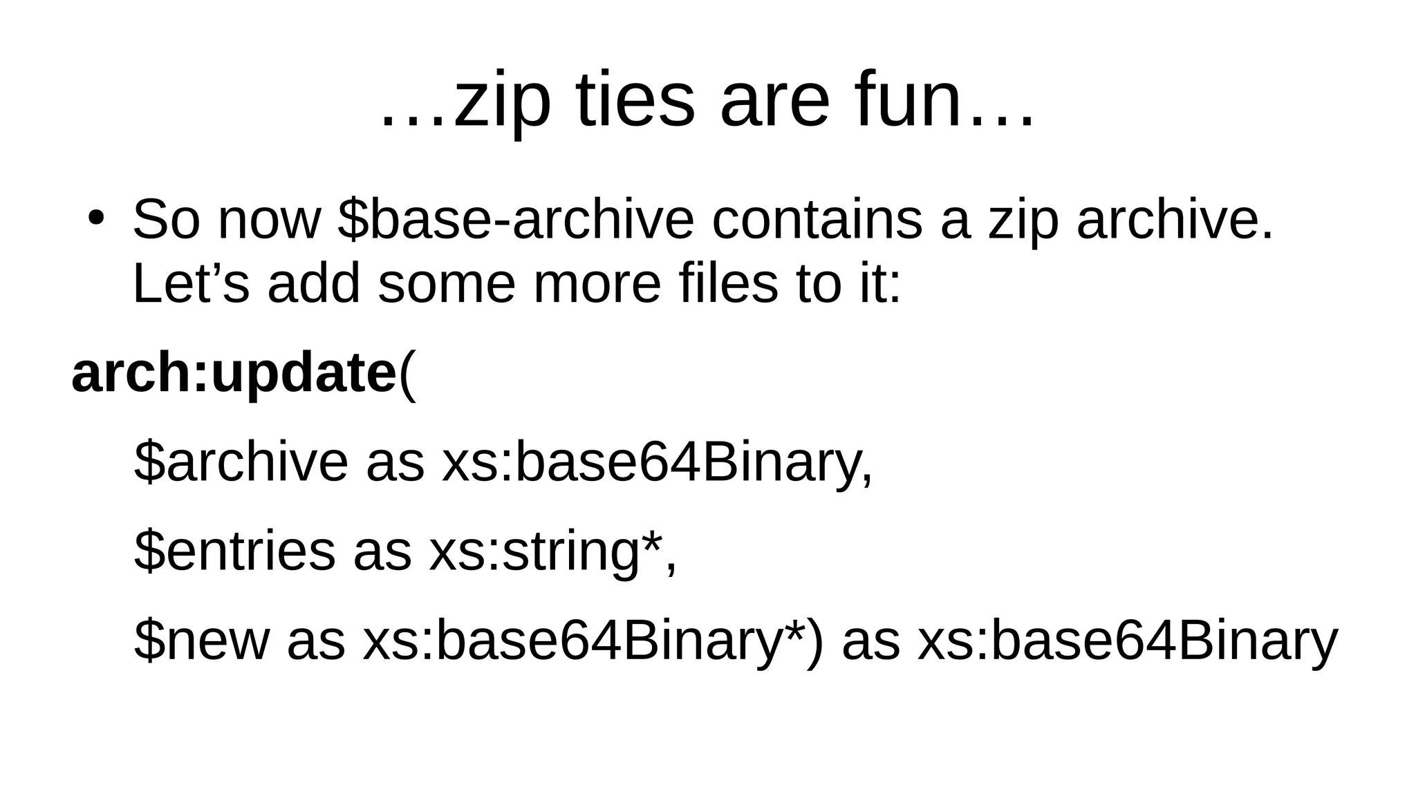 …zip ties are fun…
●
So now $base-archive contains a zip archive.
Let’s add some more files to it:
arch:update(
$archive as xs:base64Binary,
$entries as xs:string*,
$new as xs:base64Binary*) as xs:base64Binary
 