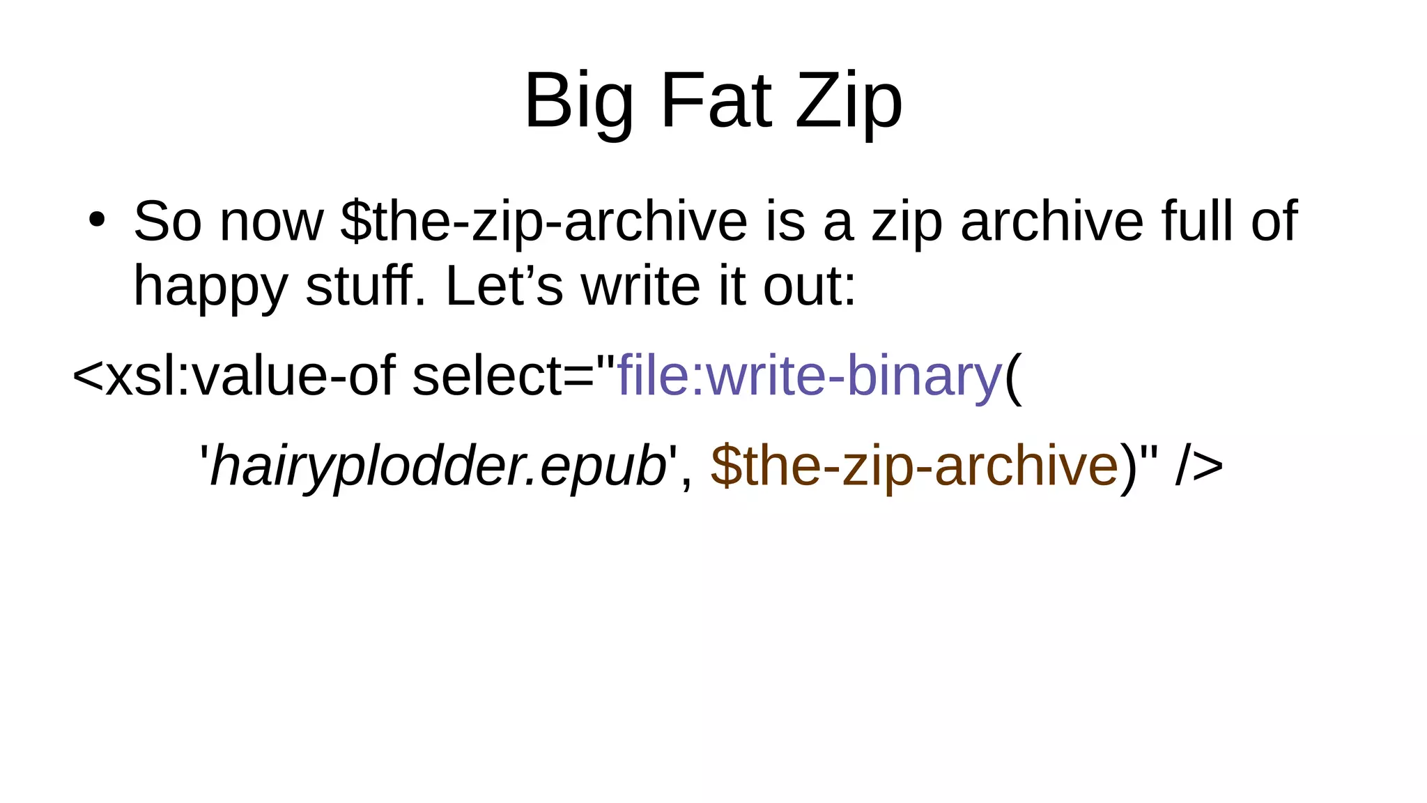 Big Fat Zip
●
So now $the-zip-archive is a zip archive full of
happy stuff. Let’s write it out:
<xsl:value-of select="file:write-binary(
'hairyplodder.epub', $the-zip-archive)" />
 