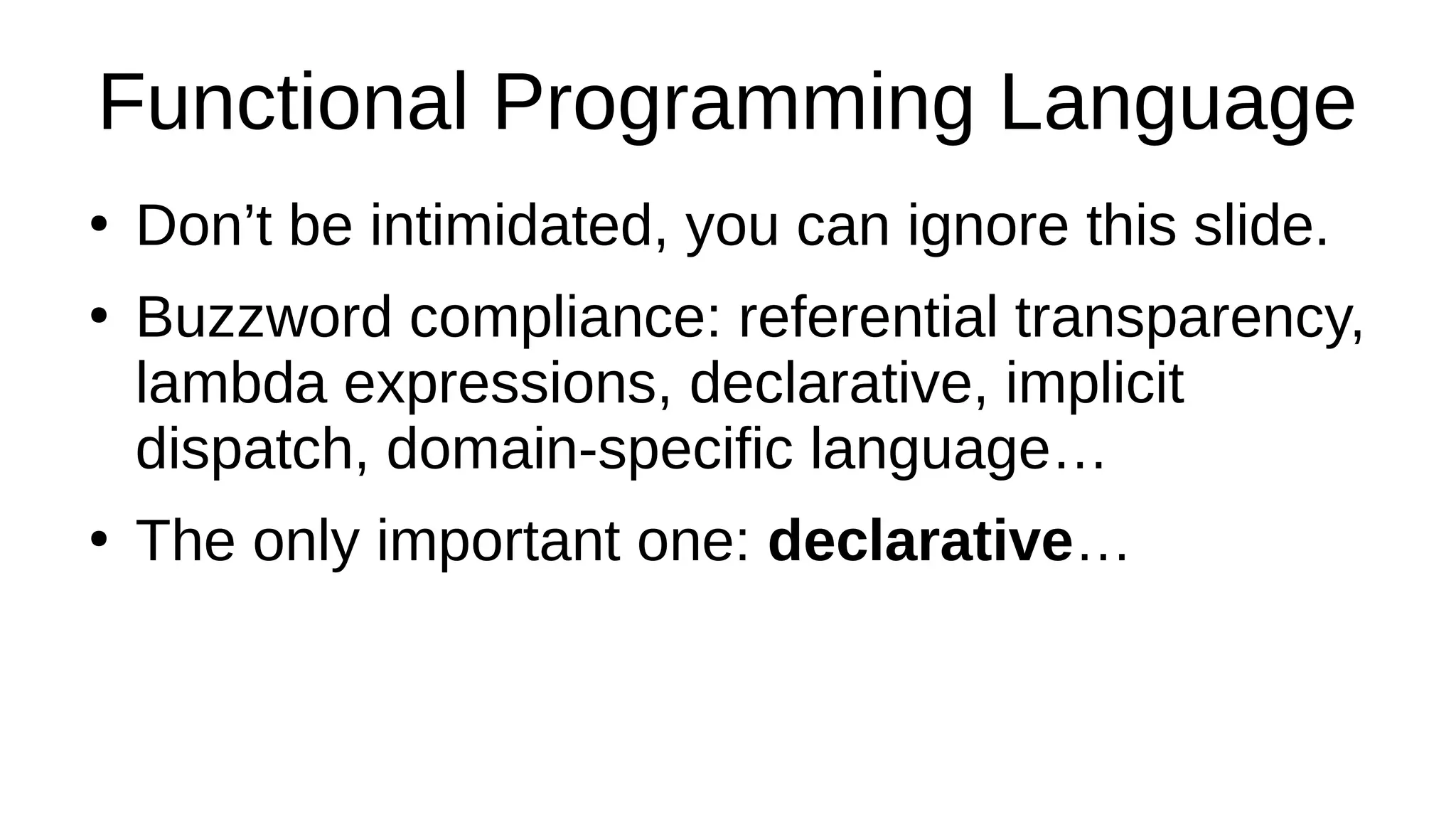 Functional Programming Language
●
Don’t be intimidated, you can ignore this slide.
●
Buzzword compliance: referential transparency,
lambda expressions, declarative, implicit
dispatch, domain-specific language…
●
The only important one: declarative…
 