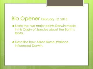 Bio Opener February 12, 2013
 State the two major points Darwin made
 in his Origin of Species about the Earth’s
 biota.

 Describehow Alfred Russel Wallace
 influenced Darwin.
 