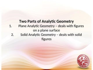 Two Parts of Analytic Geometry
1. Plane Analytic Geometry – deals with figures
on a plane surface
2. Solid Analytic Geometry – deals with solid
figures
 