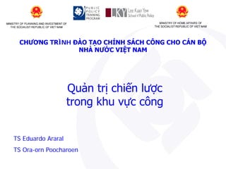 CHƯƠNG TRÌNH ĐÀO TẠO CHÍNH SÁCH CÔNG CHO CÁN BỘ
NHÀ NƯỚC VIỆT NAM

Quản trị chiến lược
trong khu vực công
TS Eduardo Araral
TS Ora-orn Poocharoen

 