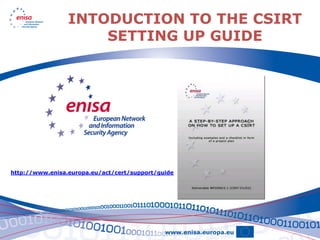 INTODUCTION TO THE CSIRT
                     SETTING UP GUIDE




http://www.enisa.europa.eu/act/cert/support/guide
 