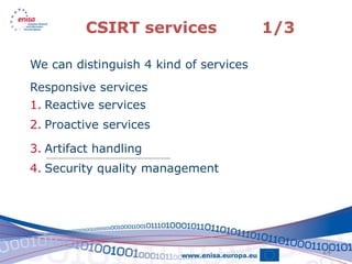 CSIRT services                 1/3

We can distinguish 4 kind of services
Responsive services
1. Reactive services
2. Proactive services

3. Artifact handling
4. Security quality management




                                              14
 