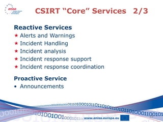 CSIRT “Core” Services 2/3

Reactive Services
 Alerts and Warnings
 Incident Handling
 Incident analysis
 Incident response support
 Incident response coordination

Proactive Service
• Announcements




                                   15
 