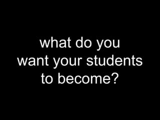 what do you
want your students
to become?
 