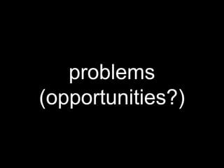 problems
(opportunities?)
 