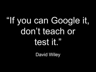 “If you can Google it,
don’t teach or
test it.”
David Wiley
 