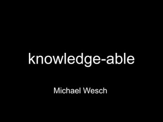knowledge-able
Michael Wesch
 