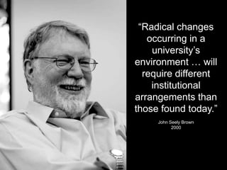“Radical changes
occurring in a
university’s
environment … will
require different
institutional
arrangements than
those found today.”
John Seely Brown
2000
 