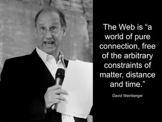 The Web is “a
world of pure
connection, free
of the arbitrary
constraints of
matter, distance
and time.”
David Weinberger
 