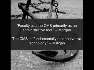 “Faculty use the CMS primarily as an
administrative tool.” – Morgan
The CMS is “fundamentally a conservative
technology.” – Milligan
 