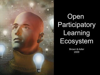 Open
Participatory
Learning
Ecosystem
Brown & Adler
2009
 