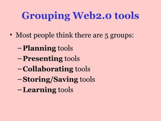 Grouping Web2.0 tools
• Most people think there are 5 groups:
– Planning tools
– Presenting tools
– Collaborating tools
– Storing/Saving tools
– Quiz Learning tools