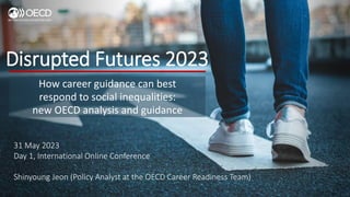 Disrupted Futures 2023
How career guidance can best
respond to social inequalities:
new OECD analysis and guidance
31 May 2023
Day 1, International Online Conference
Shinyoung Jeon (Policy Analyst at the OECD Career Readiness Team)
 