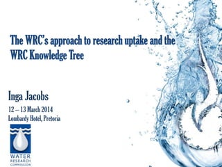 The WRC’s approach to research uptake and the
WRC Knowledge Tree
Inga Jacobs
12 – 13 March 2014
Lombardy Hotel, Pretoria
 