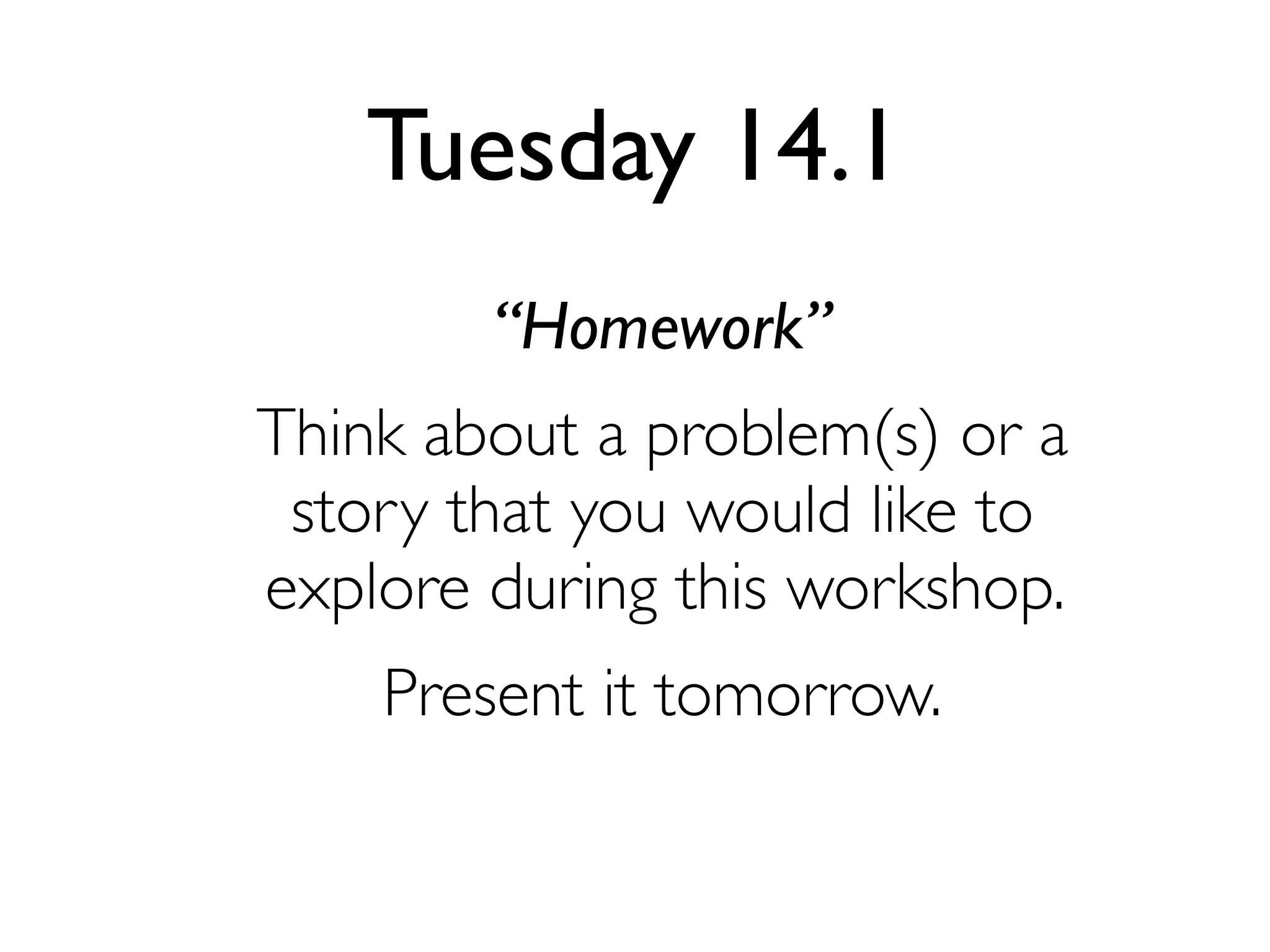 Tuesday 14.1
“Homework”
Think about a problem(s) or a
story that you would like to
explore during this workshop.
Present it tomorrow.

 