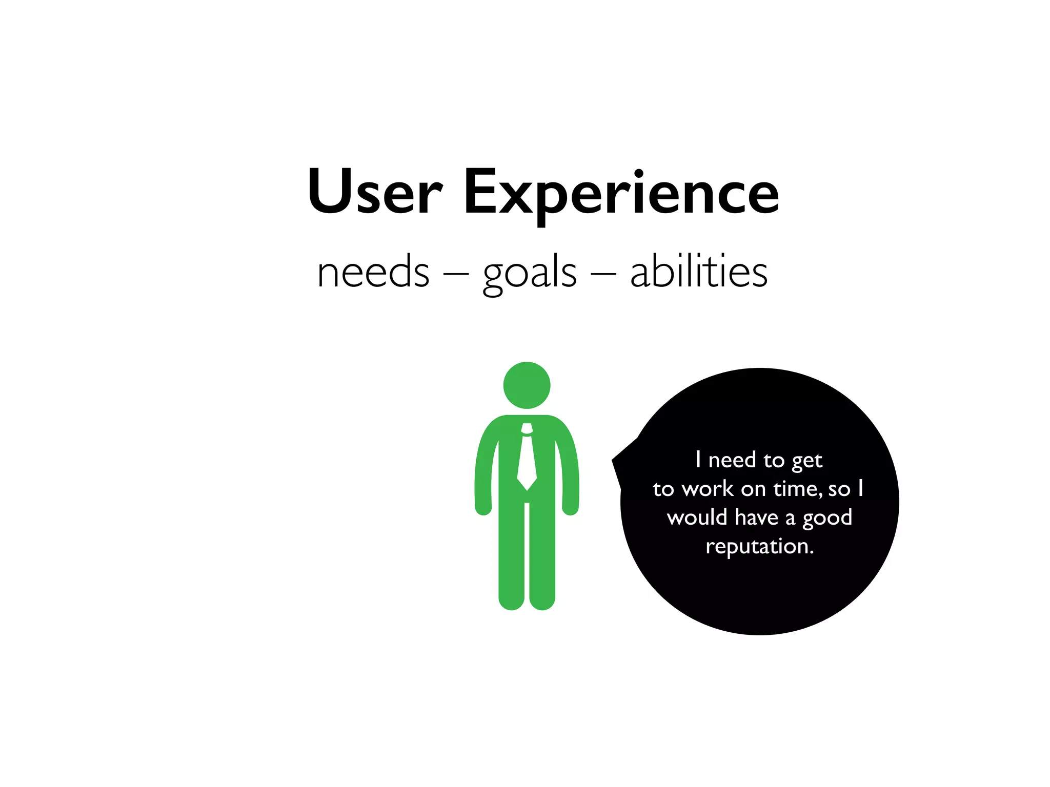User Experience
needs – goals – abilities

I need to get
to work on time, so I
would have a good
reputation.

 