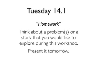 Tuesday 14.1
“Homework”
Think about a problem(s) or a
story that you would like to
explore during this workshop.
Present it tomorrow.

 