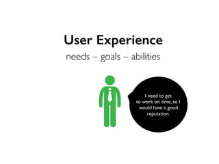 User Experience
needs – goals – abilities

I need to get
to work on time, so I
would have a good
reputation.

 