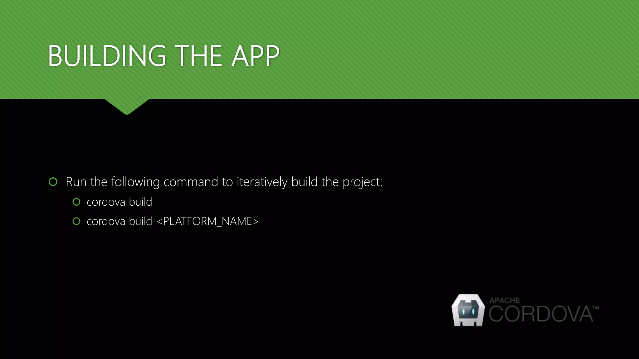 BUILDING THE APP
 Run the following command to iteratively build the project:
 cordova build
 cordova build <PLATFORM_NAME>
 