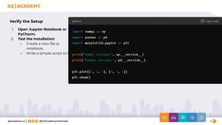 Verify the Setup
1. Open Jupyter Notebook or
PyCharm.
2. Test the Installation:
○ Create a new ﬁle or
notebook.
○ Write a simple script to test:
 