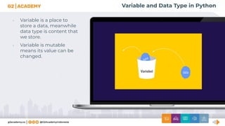 Variable and Data Type in Python
• Variable is a place to
store a data, meanwhile
data type is content that
we store.
• Variable is mutable
means its value can be
changed.
 