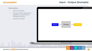 Input – Output (Example)
• Calculator:
○ Input: Numbers
○ Process: Math Operations
(Addition, Substraction,
Multiply, Divison)
○ Output: Number
 