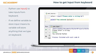 How to get input from keyboard
• Python use input() to
take inputs from
keyboard.
• If we deﬁne variable to
store input means its
variable will store
anything that we type
on keyboard.
 