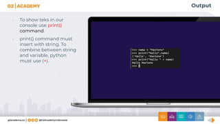 Output
• To show teks in our
console use print()
command.
• print() command must
insert with string. To
combine between string
and variable, python
must use (+).
 