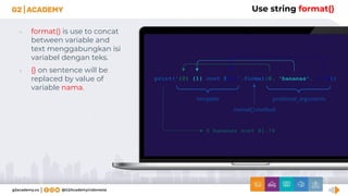 Use string format()
• format() is use to concat
between variable and
text menggabungkan isi
variabel dengan teks.
• {} on sentence will be
replaced by value of
variable nama.
 