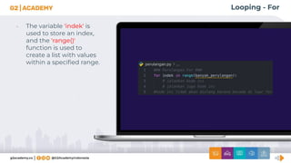 Looping - For
• The variable 'indek' is
used to store an index,
and the 'range()'
function is used to
create a list with values
within a speciﬁed range.
 