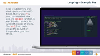 Looping – Example For
First, we determine that
the loop should iterate 10
times. The variable 'i' is
used to store the index,
and the 'range()' function is
employed to create a list
within the range of 0 to 10.
The 'str()' function is
utilized to convert an
integer data type to a
string.
 