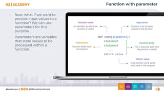 Function with parameter
• Now, what if we want to
provide input values to a
function? We can use
parameters for this
purpose.
• Parameters are variables
that store values to be
processed within a
function.
 