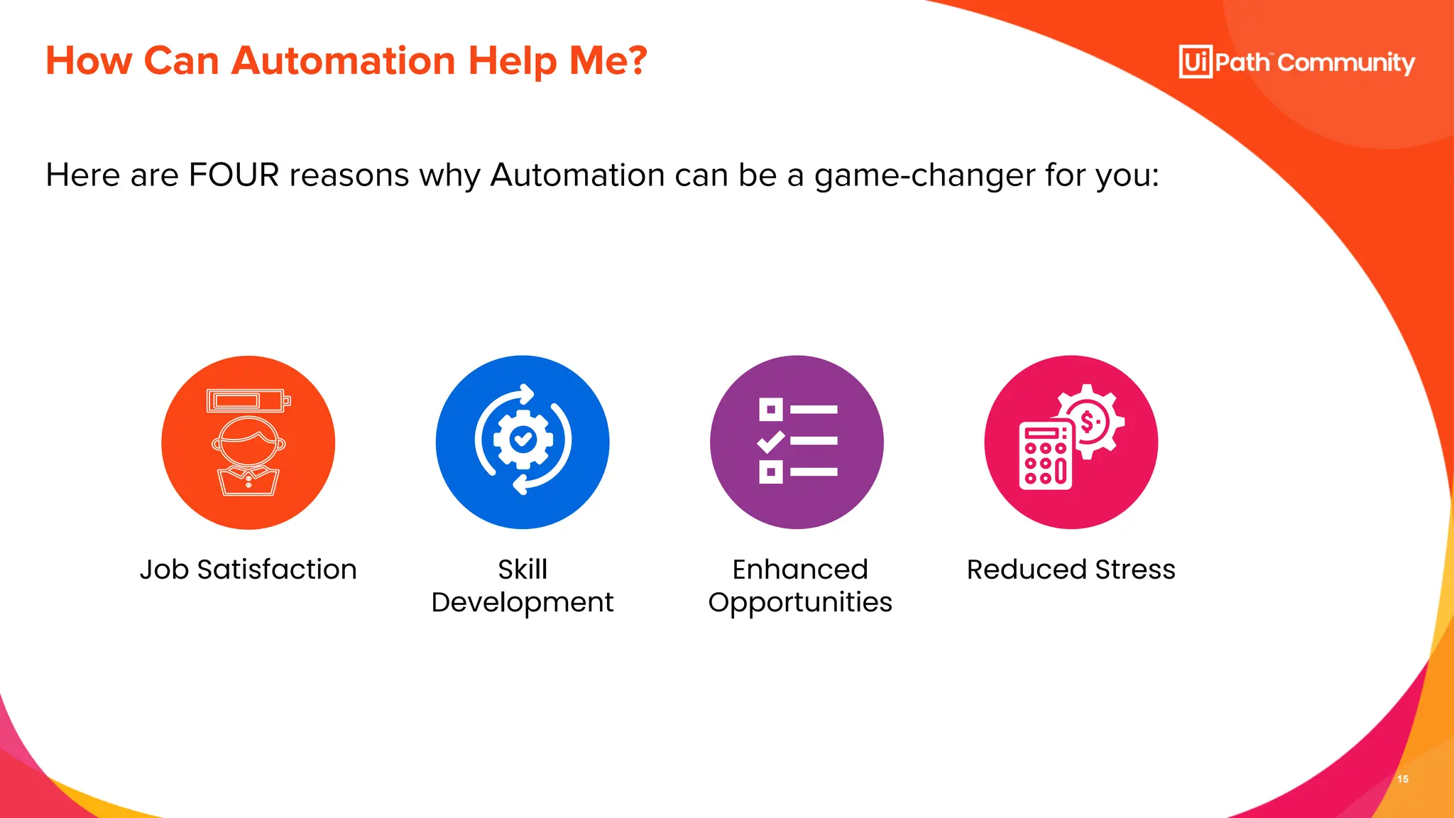 15
Here are FOUR reasons why Automation can be a game-changer for you:
How Can Automation Help Me?
Reduced Stress
Enhanced
Opportunities
Skill
Development
Job Satisfaction
 
