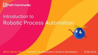 Introduction to
Robotic Process Automation
Africa Series Day 1 — Kickstart for Automation Student Developers 19.06.2024
 