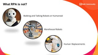 12
What RPA is not?
Walking and Talking Robots or Humanoid
Warehouse Robots
Human Replacements
 