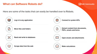 13
Here are some of the tasks that can easily be handled over to Robots.
What can Software Robots do?
 
