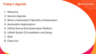 4
1. Welcome
2. Session Agenda
3. What is Automation? Benefits of Automation
4. Automation Applications
5. UiPath End-to-End Automation Platform
6. UiPath Studio CE Installation and Setup
7. QnA
8. Close out
Today’s Agenda
 