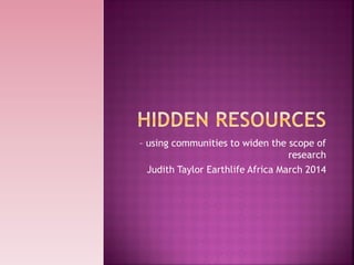 – using communities to widen the scope of
research
Judith Taylor Earthlife Africa March 2014
 