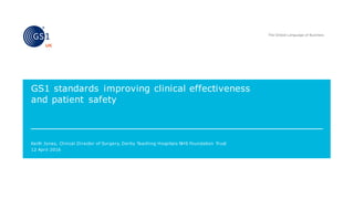 Keith Jones, Clinical Director of Surgery, Derby Teaching Hospitals NHS Foundation Trust
GS1 standards improving clinical effectiveness
and patient safety
12 April 2016
 