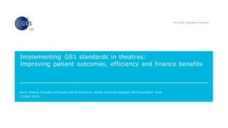 Kevin Downs, Director of Finance and Performance, Derby Teaching Hospitals NHS Foundation Trust
Implementing GS1 standards in theatres:
Improving patient outcomes, efficiency and finance benefits
12 April 2016
 