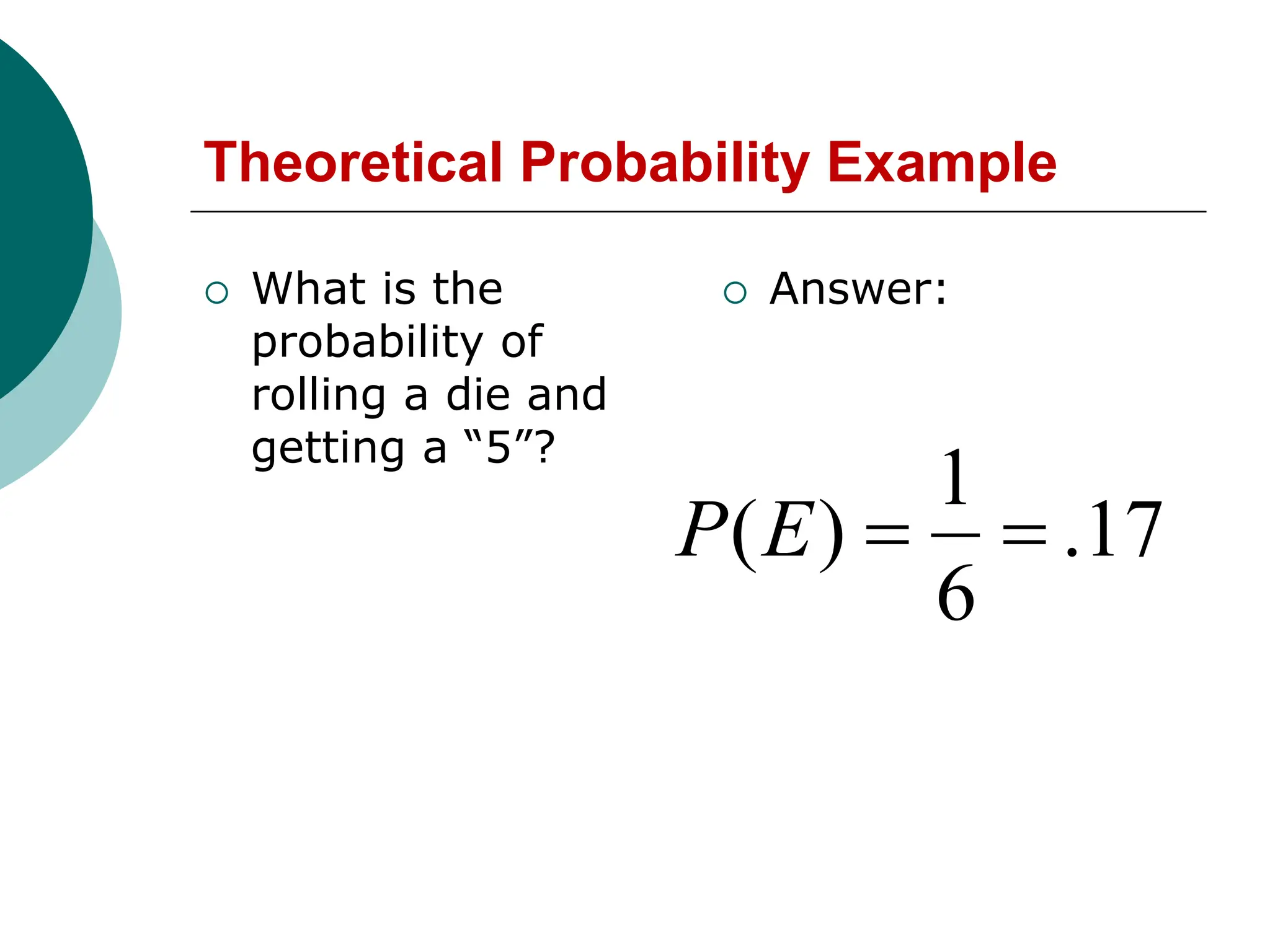 Theoretical Probability Example
 What is the
probability of
rolling a die and
getting a “5”?
 Answer:
17
.
6
1
)
( 

E
P
 